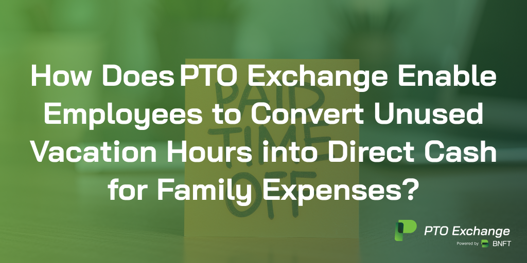 How Does PTO Exchange Enable Employees to Convert Unused Vacation Hours into Direct Cash for Family Expenses?