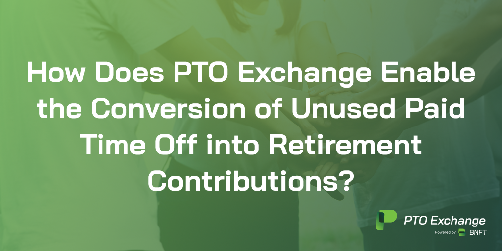 How Does PTO Exchange Enable the Conversion of Unused Paid Time Off into Retirement Contributions?